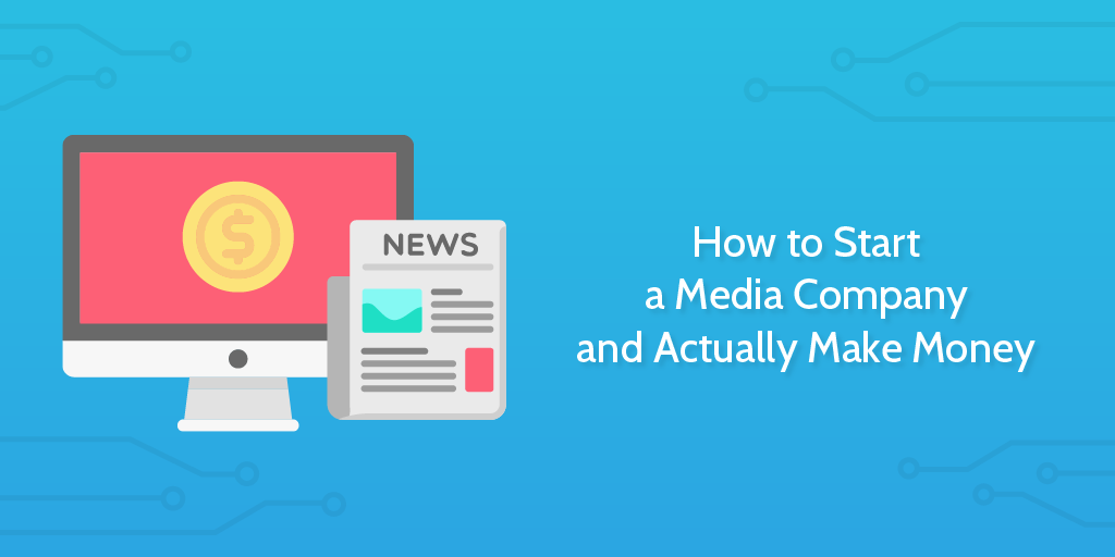Start a media company and actually make money: 10 recommendations